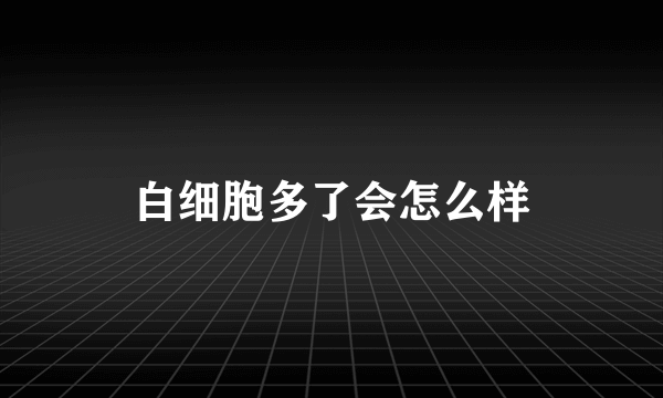 白细胞多了会怎么样