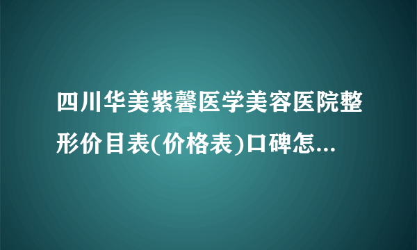 四川华美紫馨医学美容医院整形价目表(价格表)口碑怎么样_正规吗_地址