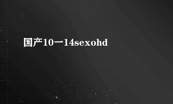 国产10一14sexohd