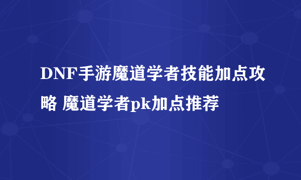 DNF手游魔道学者技能加点攻略 魔道学者pk加点推荐