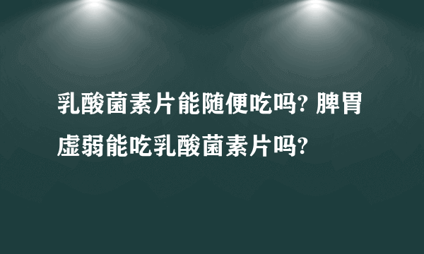 乳酸菌素片能随便吃吗? 脾胃虚弱能吃乳酸菌素片吗?