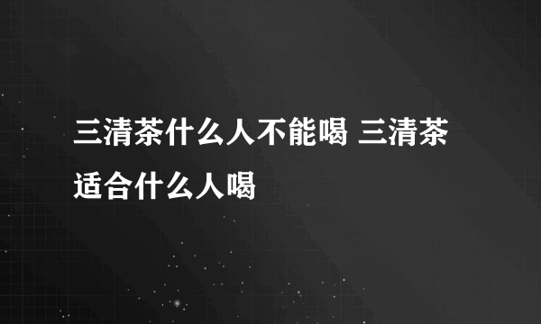 三清茶什么人不能喝 三清茶适合什么人喝