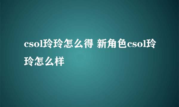 csol玲玲怎么得 新角色csol玲玲怎么样