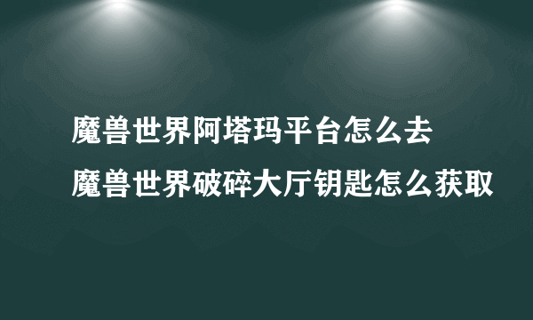 魔兽世界阿塔玛平台怎么去 魔兽世界破碎大厅钥匙怎么获取