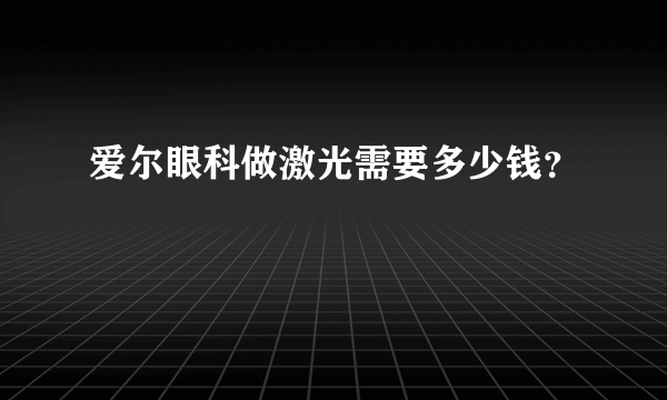 爱尔眼科做激光需要多少钱？