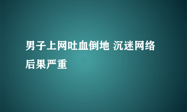 男子上网吐血倒地 沉迷网络后果严重