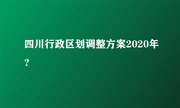 四川行政区划调整方案2020年？