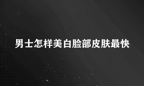 男士怎样美白脸部皮肤最快