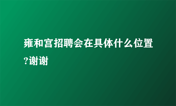 雍和宫招聘会在具体什么位置?谢谢