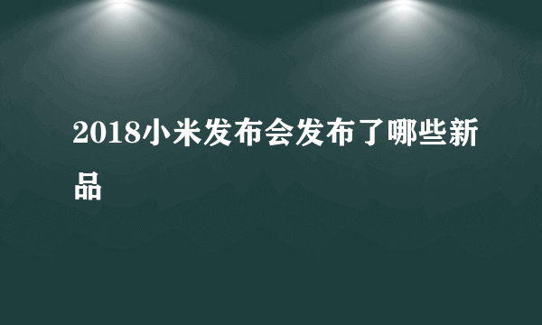 2018小米发布会发布了哪些新品