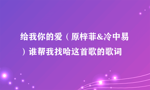 给我你的爱（原梓菲&冷中易）谁帮我找哈这首歌的歌词