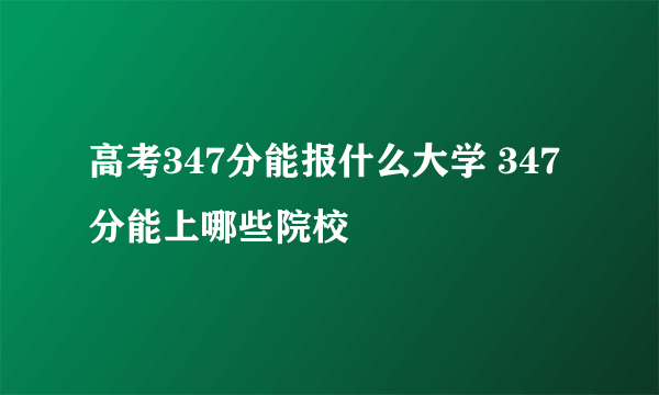 高考347分能报什么大学 347分能上哪些院校