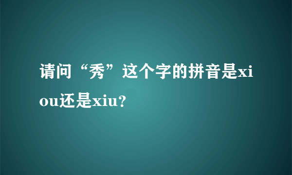 请问“秀”这个字的拼音是xiou还是xiu？