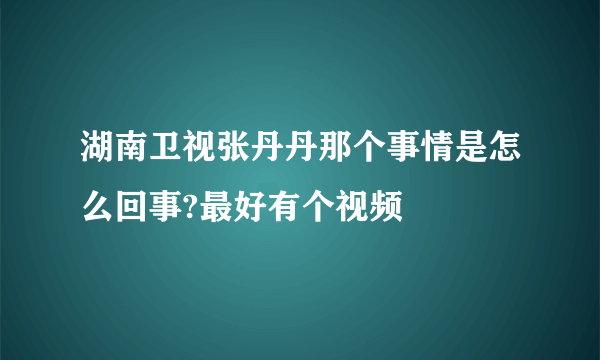 湖南卫视张丹丹那个事情是怎么回事?最好有个视频