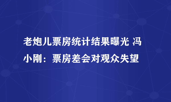 老炮儿票房统计结果曝光 冯小刚：票房差会对观众失望