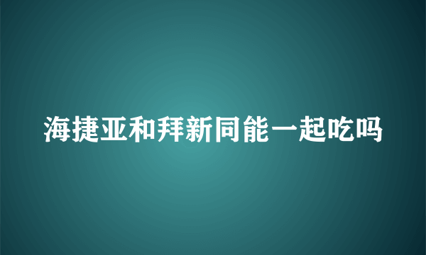 海捷亚和拜新同能一起吃吗
