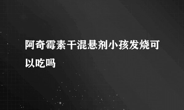 阿奇霉素干混悬剂小孩发烧可以吃吗