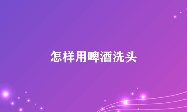 怎样用啤酒洗头