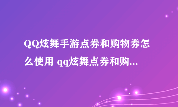 QQ炫舞手游点券和购物券怎么使用 qq炫舞点券和购物券使用方法攻略