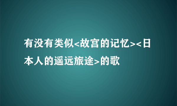 有没有类似<故宫的记忆><日本人的遥远旅途>的歌