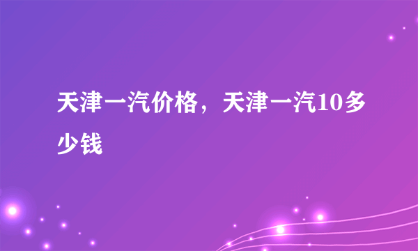 天津一汽价格，天津一汽10多少钱