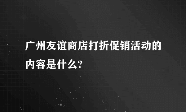 广州友谊商店打折促销活动的内容是什么?