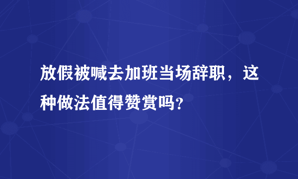 放假被喊去加班当场辞职，这种做法值得赞赏吗？