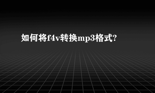 如何将f4v转换mp3格式?