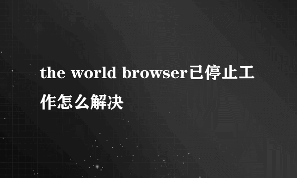 the world browser已停止工作怎么解决