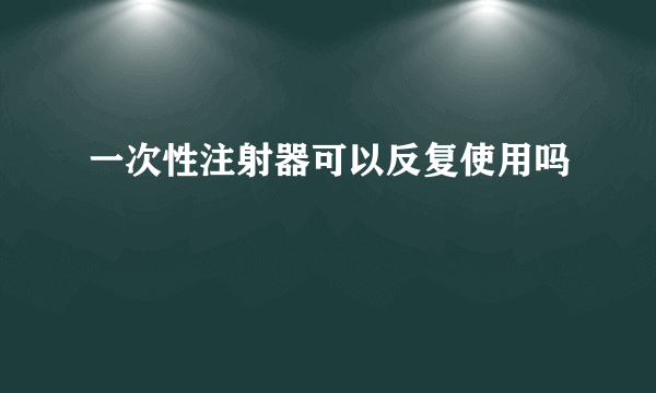 一次性注射器可以反复使用吗