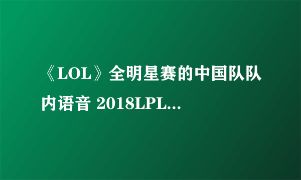 《LOL》全明星赛的中国队队内语音 2018LPL夏季赛第1期全明星英雄麦克疯