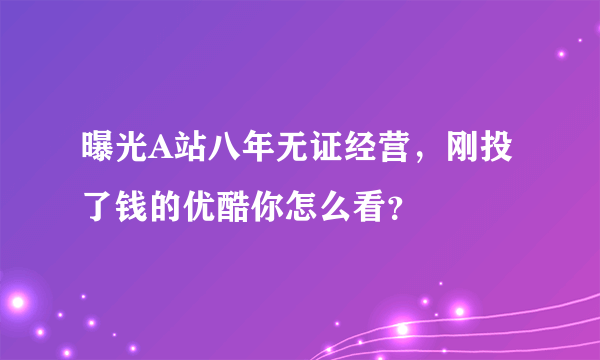 曝光A站八年无证经营，刚投了钱的优酷你怎么看？
