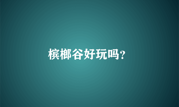 槟榔谷好玩吗？