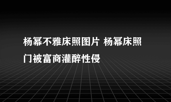 杨幂不雅床照图片 杨幂床照门被富商灌醉性侵