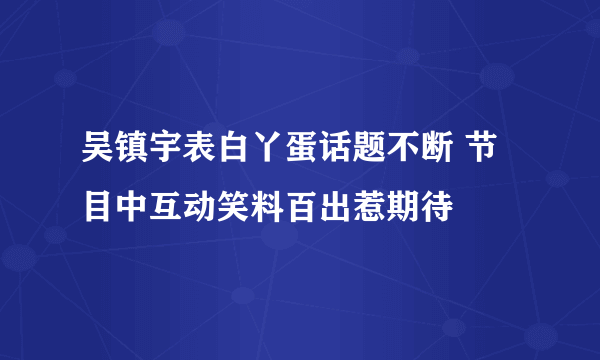 吴镇宇表白丫蛋话题不断 节目中互动笑料百出惹期待