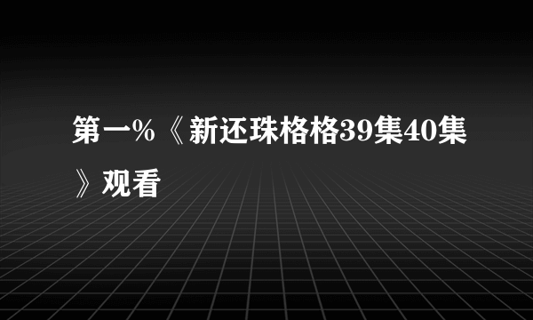 第一%《新还珠格格39集40集》观看