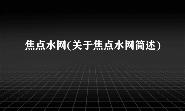 焦点水网(关于焦点水网简述)