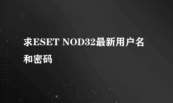 求ESET NOD32最新用户名和密码