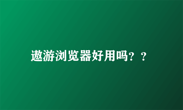 遨游浏览器好用吗？？