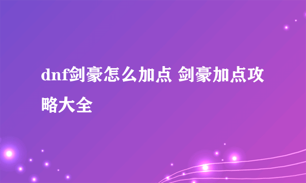 dnf剑豪怎么加点 剑豪加点攻略大全