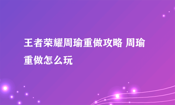 王者荣耀周瑜重做攻略 周瑜重做怎么玩