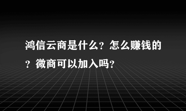 鸿信云商是什么？怎么赚钱的？微商可以加入吗？