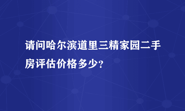 请问哈尔滨道里三精家园二手房评估价格多少？