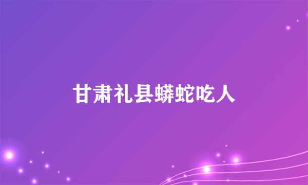 甘肃礼县蟒蛇吃人
