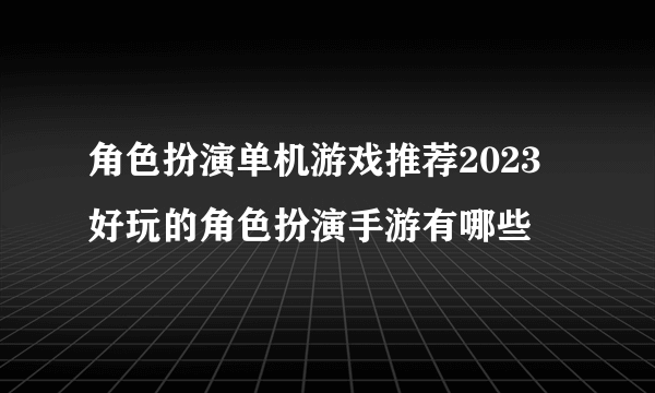角色扮演单机游戏推荐2023 好玩的角色扮演手游有哪些
