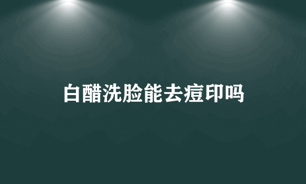 白醋洗脸能去痘印吗