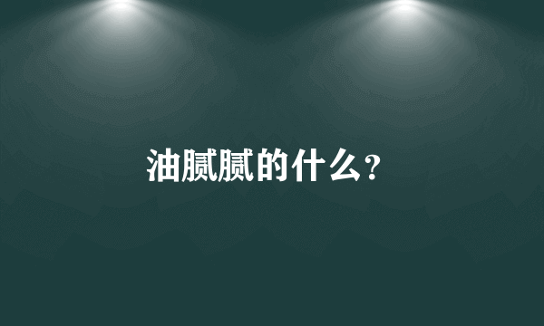 油腻腻的什么？