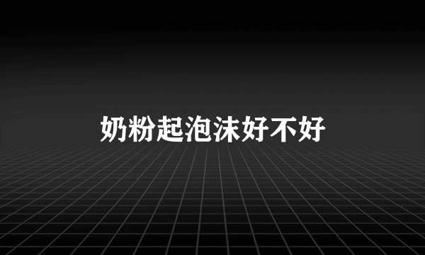 奶粉起泡沫好不好
