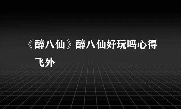 《醉八仙》醉八仙好玩吗心得–飞外