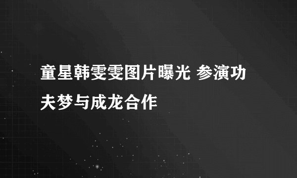 童星韩雯雯图片曝光 参演功夫梦与成龙合作